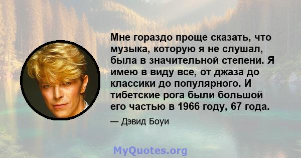 Мне гораздо проще сказать, что музыка, которую я не слушал, была в значительной степени. Я имею в виду все, от джаза до классики до популярного. И тибетские рога были большой его частью в 1966 году, 67 года.