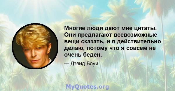 Многие люди дают мне цитаты. Они предлагают всевозможные вещи сказать, и я действительно делаю, потому что я совсем не очень беден.