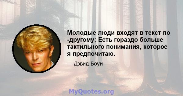 Молодые люди входят в текст по -другому; Есть гораздо больше тактильного понимания, которое я предпочитаю.