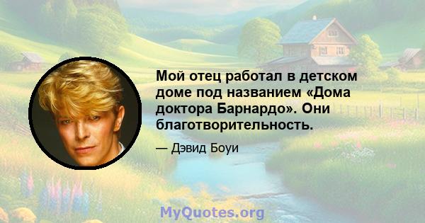 Мой отец работал в детском доме под названием «Дома доктора Барнардо». Они благотворительность.