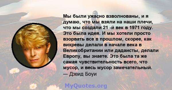 Мы были ужасно взволнованы, и я думаю, что мы взяли на наши плечи, что мы создали 21 -й век в 1971 году. Это была идея. И мы хотели просто взорвать все в прошлом, скорее, как вихревы делали в начале века в