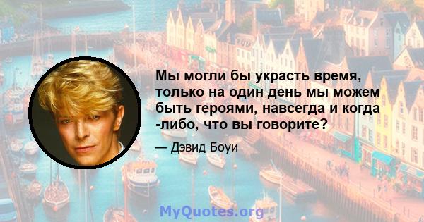 Мы могли бы украсть время, только на один день мы можем быть героями, навсегда и когда -либо, что вы говорите?