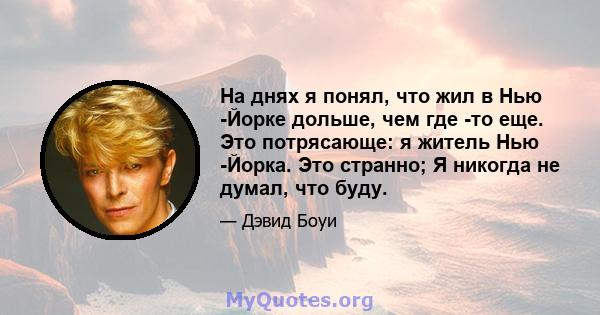 На днях я понял, что жил в Нью -Йорке дольше, чем где -то еще. Это потрясающе: я житель Нью -Йорка. Это странно; Я никогда не думал, что буду.