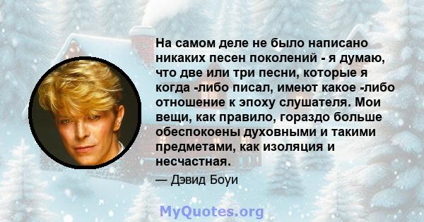 На самом деле не было написано никаких песен поколений - я думаю, что две или три песни, которые я когда -либо писал, имеют какое -либо отношение к эпоху слушателя. Мои вещи, как правило, гораздо больше обеспокоены