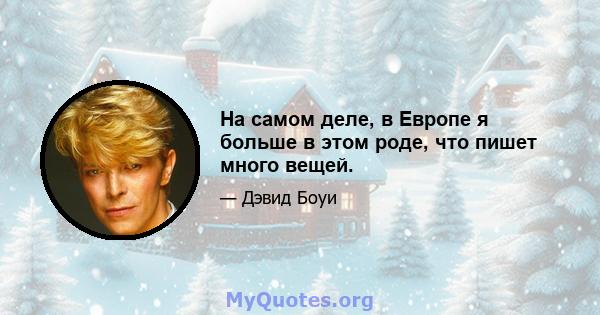 На самом деле, в Европе я больше в этом роде, что пишет много вещей.