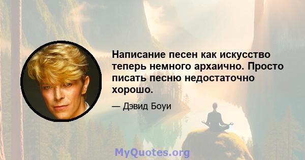 Написание песен как искусство теперь немного архаично. Просто писать песню недостаточно хорошо.