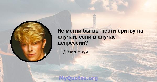 Не могли бы вы нести бритву на случай, если в случае депрессии?