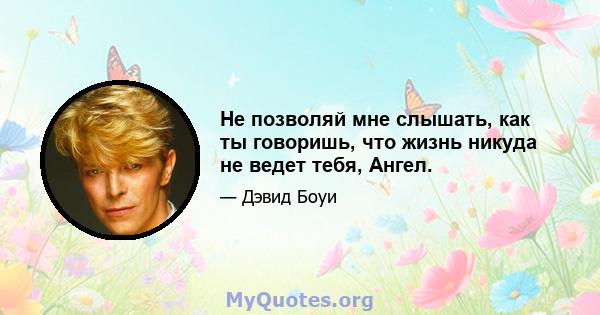 Не позволяй мне слышать, как ты говоришь, что жизнь никуда не ведет тебя, Ангел.