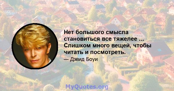 Нет большого смысла становиться все тяжелее ... Слишком много вещей, чтобы читать и посмотреть.