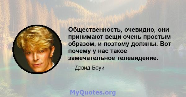 Общественность, очевидно, они принимают вещи очень простым образом, и поэтому должны. Вот почему у нас такое замечательное телевидение.