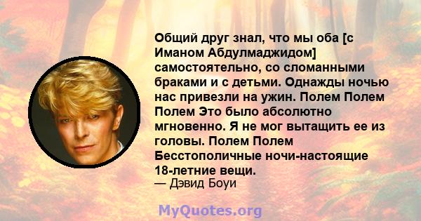 Общий друг знал, что мы оба [с Иманом Абдулмаджидом] самостоятельно, со сломанными браками и с детьми. Однажды ночью нас привезли на ужин. Полем Полем Полем Это было абсолютно мгновенно. Я не мог вытащить ее из головы.