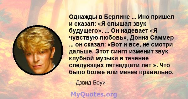 Однажды в Берлине ... Ино пришел и сказал: «Я слышал звук будущего». ... Он надевает «Я чувствую любовь», Донна Саммер ... он сказал: «Вот и все, не смотри дальше. Этот сингл изменит звук клубной музыки в течение