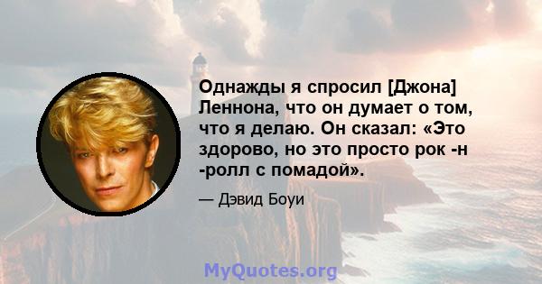 Однажды я спросил [Джона] Леннона, что он думает о том, что я делаю. Он сказал: «Это здорово, но это просто рок -н -ролл с помадой».