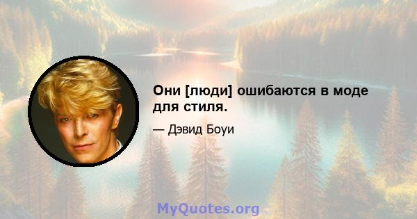 Они [люди] ошибаются в моде для стиля.