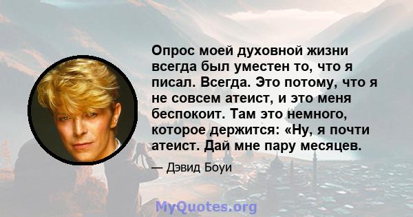 Опрос моей духовной жизни всегда был уместен то, что я писал. Всегда. Это потому, что я не совсем атеист, и это меня беспокоит. Там это немного, которое держится: «Ну, я почти атеист. Дай мне пару месяцев.