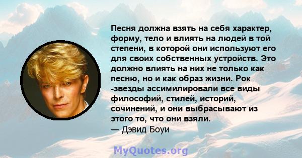 Песня должна взять на себя характер, форму, тело и влиять на людей в той степени, в которой они используют его для своих собственных устройств. Это должно влиять на них не только как песню, но и как образ жизни. Рок