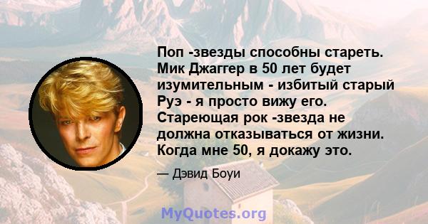 Поп -звезды способны стареть. Мик Джаггер в 50 лет будет изумительным - избитый старый Руэ - я просто вижу его. Стареющая рок -звезда не должна отказываться от жизни. Когда мне 50, я докажу это.