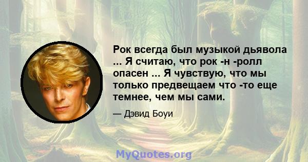 Рок всегда был музыкой дьявола ... Я считаю, что рок -н -ролл опасен ... Я чувствую, что мы только предвещаем что -то еще темнее, чем мы сами.