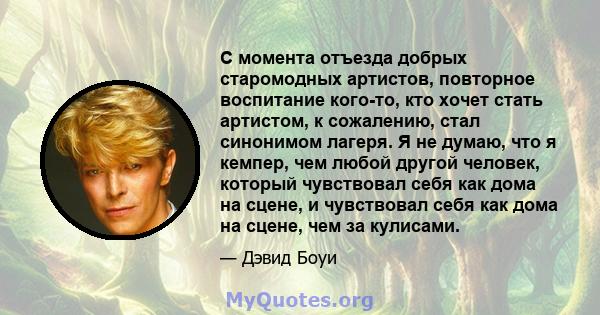 С момента отъезда добрых старомодных артистов, повторное воспитание кого-то, кто хочет стать артистом, к сожалению, стал синонимом лагеря. Я не думаю, что я кемпер, чем любой другой человек, который чувствовал себя как