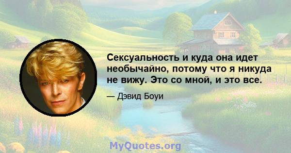 Сексуальность и куда она идет необычайно, потому что я никуда не вижу. Это со мной, и это все.