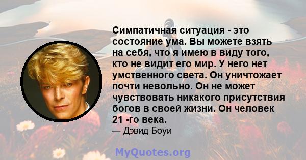 Симпатичная ситуация - это состояние ума. Вы можете взять на себя, что я имею в виду того, кто не видит его мир. У него нет умственного света. Он уничтожает почти невольно. Он не может чувствовать никакого присутствия