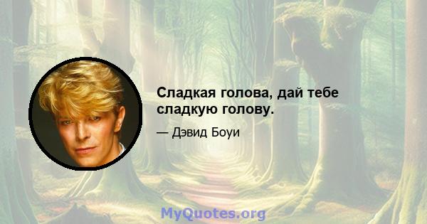 Сладкая голова, дай тебе сладкую голову.