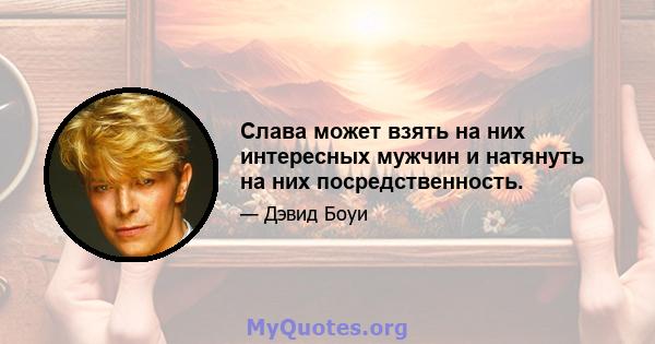 Слава может взять на них интересных мужчин и натянуть на них посредственность.