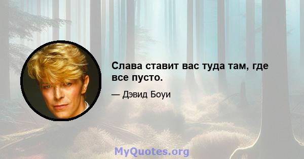 Слава ставит вас туда там, где все пусто.