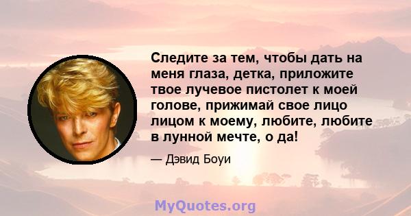 Следите за тем, чтобы дать на меня глаза, детка, приложите твое лучевое пистолет к моей голове, прижимай свое лицо лицом к моему, любите, любите в лунной мечте, о да!