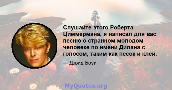 Слушайте этого Роберта Циммермана, я написал для вас песню о странном молодом человеке по имени Дилана с голосом, таким как песок и клей.