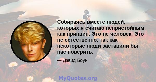 Собираясь вместе людей, которых я считаю непристойным как принцип. Это не человек. Это не естественно, так как некоторые люди заставили бы нас поверить.