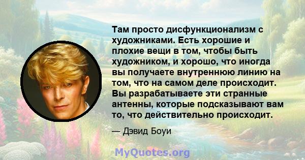 Там просто дисфункционализм с художниками. Есть хорошие и плохие вещи в том, чтобы быть художником, и хорошо, что иногда вы получаете внутреннюю линию на том, что на самом деле происходит. Вы разрабатываете эти странные 