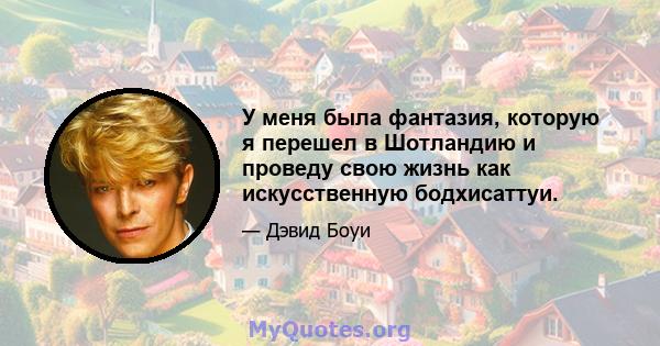 У меня была фантазия, которую я перешел в Шотландию и проведу свою жизнь как искусственную бодхисаттуи.