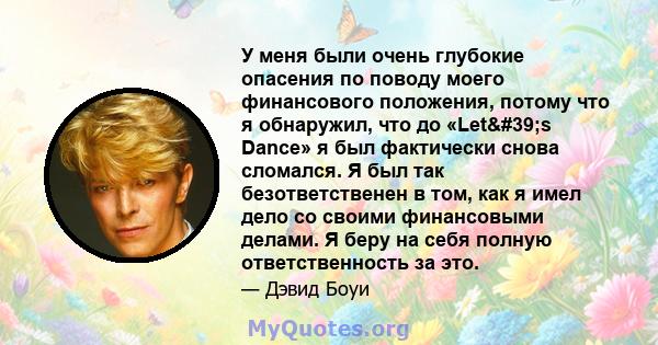 У меня были очень глубокие опасения по поводу моего финансового положения, потому что я обнаружил, что до «Let's Dance» я был фактически снова сломался. Я был так безответственен в том, как я имел дело со своими