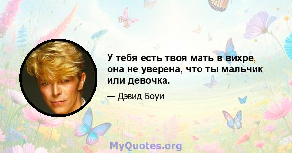 У тебя есть твоя мать в вихре, она не уверена, что ты мальчик или девочка.