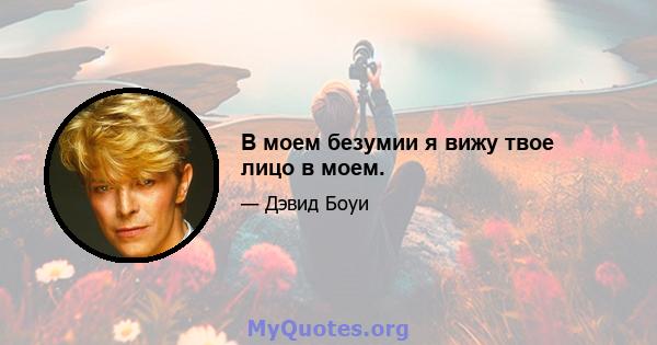 В моем безумии я вижу твое лицо в моем.