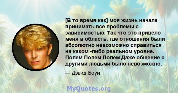 [В то время как] моя жизнь начала принимать все проблемы с зависимостью. Так что это привело меня в область, где отношения были абсолютно невозможно справиться на каком -либо реальном уровне. Полем Полем Полем Даже