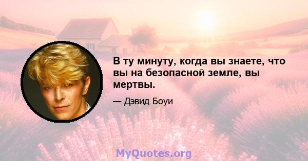 В ту минуту, когда вы знаете, что вы на безопасной земле, вы мертвы.