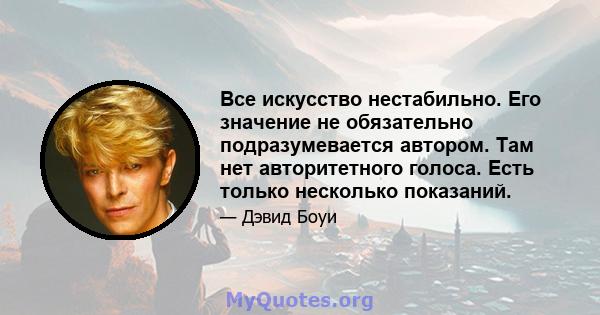 Все искусство нестабильно. Его значение не обязательно подразумевается автором. Там нет авторитетного голоса. Есть только несколько показаний.