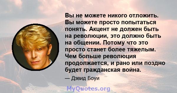 Вы не можете никого отложить. Вы можете просто попытаться понять. Акцент не должен быть на революции, это должно быть на общении. Потому что это просто станет более тяжелым. Чем больше революция продолжается, и рано или 