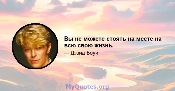 Вы не можете стоять на месте на всю свою жизнь.