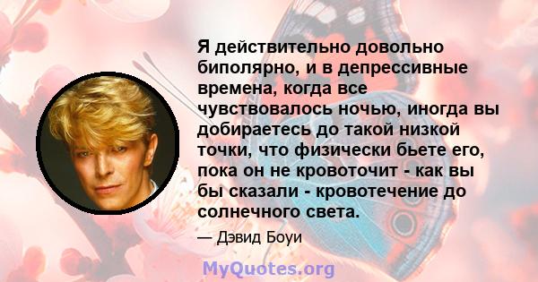 Я действительно довольно биполярно, и в депрессивные времена, когда все чувствовалось ночью, иногда вы добираетесь до такой низкой точки, что физически бьете его, пока он не кровоточит - как вы бы сказали - кровотечение 