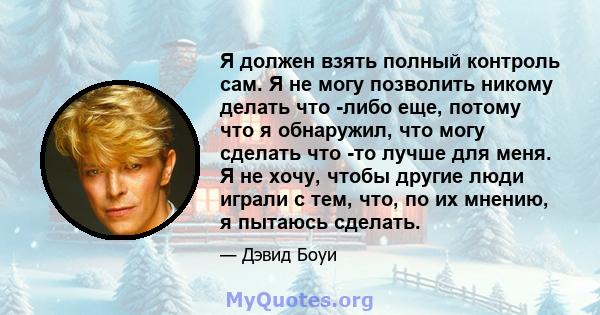 Я должен взять полный контроль сам. Я не могу позволить никому делать что -либо еще, потому что я обнаружил, что могу сделать что -то лучше для меня. Я не хочу, чтобы другие люди играли с тем, что, по их мнению, я