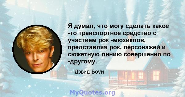 Я думал, что могу сделать какое -то транспортное средство с участием рок -мюзиклов, представляя рок, персонажей и сюжетную линию совершенно по -другому.