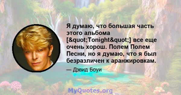 Я думаю, что большая часть этого альбома ["Tonight"] все еще очень хорош. Полем Полем Песни, но я думаю, что я был безразличен к аранжировкам.