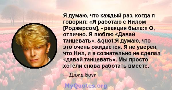 Я думаю, что каждый раз, когда я говорил: «Я работаю с Нилом [Роджерсом], - реакция была:« О, отлично. Я люблю «Давай танцевать». "Я думаю, что это очень ожидается. Я не уверен, что Нил, и я сознательно не сделал