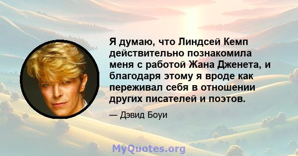 Я думаю, что Линдсей Кемп действительно познакомила меня с работой Жана Дженета, и благодаря этому я вроде как переживал себя в отношении других писателей и поэтов.