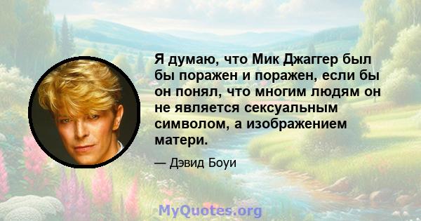 Я думаю, что Мик Джаггер был бы поражен и поражен, если бы он понял, что многим людям он не является сексуальным символом, а изображением матери.