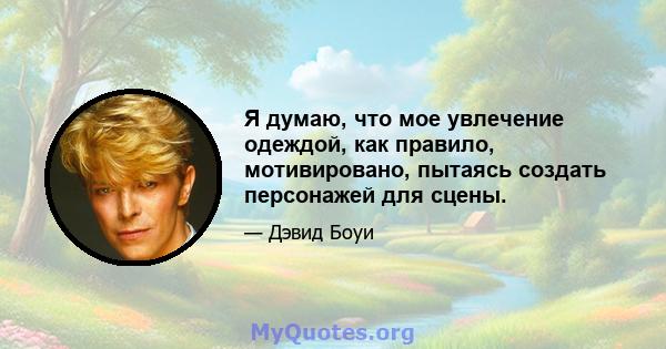 Я думаю, что мое увлечение одеждой, как правило, мотивировано, пытаясь создать персонажей для сцены.