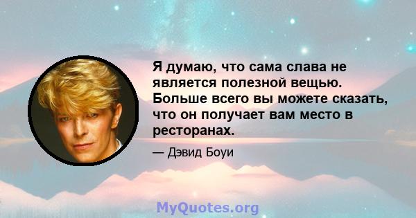 Я думаю, что сама слава не является полезной вещью. Больше всего вы можете сказать, что он получает вам место в ресторанах.